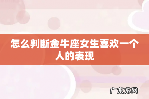 怎么判断金牛座女生喜欢一个人的表现