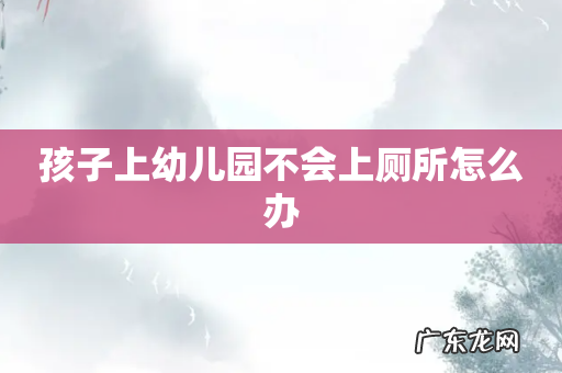 孩子上幼儿园不会上厕所怎么办