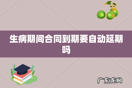 生病期间合同到期要自动延期吗