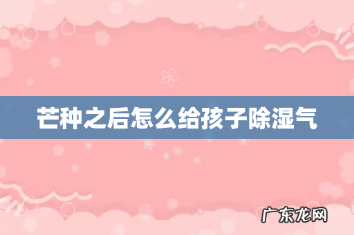 芒种之后怎么给孩子除湿气