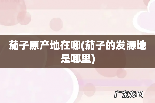 茄子的发源地是哪里 茄子原产地在哪