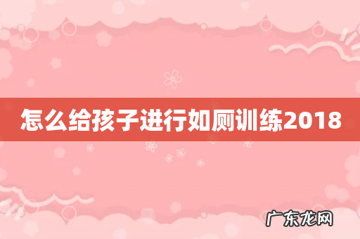 怎么给孩子进行如厕训练2018