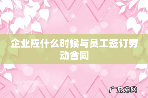 企业应什么时候与员工签订劳动合同