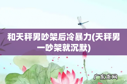 天秤男一吵架就沉默 和天秤男吵架后冷暴力