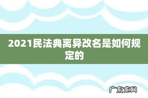 2021民法典离异改名是如何规定的