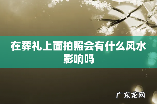 在葬礼上面拍照会有什么风水影响吗