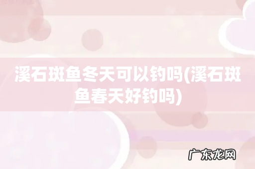 溪石斑鱼春天好钓吗 溪石斑鱼冬天可以钓吗