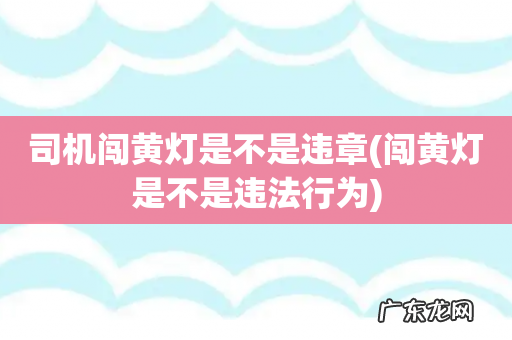 闯黄灯是不是违法行为 司机闯黄灯是不是违章