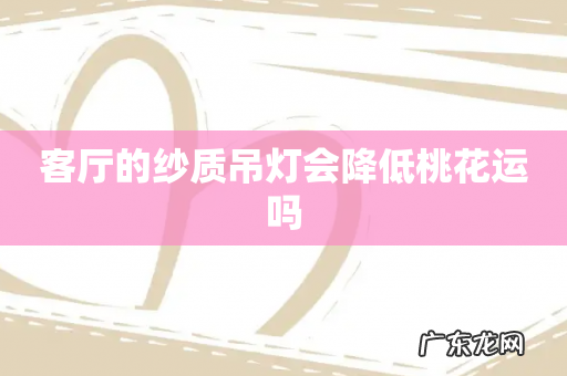 客厅的纱质吊灯会降低桃花运吗