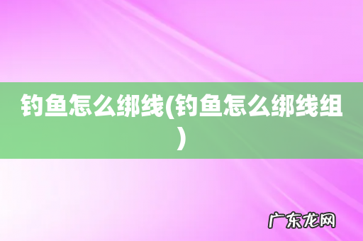 钓鱼怎么绑线组 钓鱼怎么绑线
