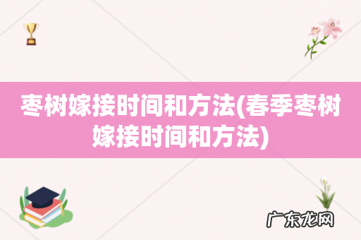 春季枣树嫁接时间和方法 枣树嫁接时间和方法