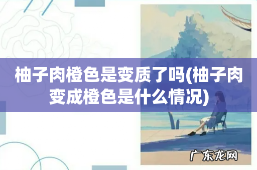 柚子肉变成橙色是什么情况 柚子肉橙色是变质了吗