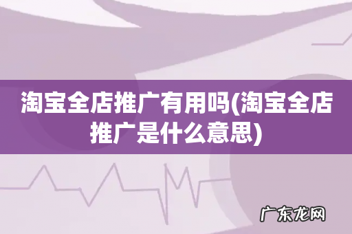 淘宝全店推广是什么意思 淘宝全店推广有用吗