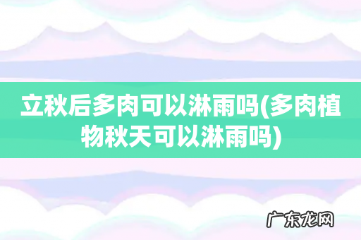 多肉植物秋天可以淋雨吗 立秋后多肉可以淋雨吗