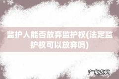 法定监护权可以放弃吗 监护人能否放弃监护权