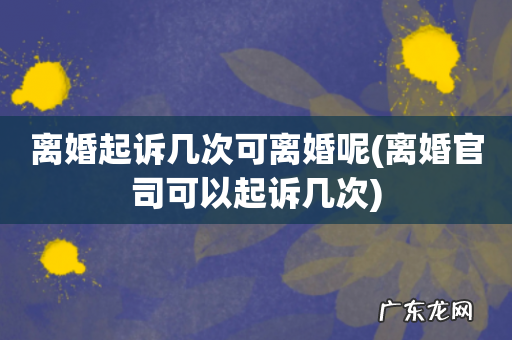 离婚官司可以起诉几次 离婚起诉几次可离婚呢