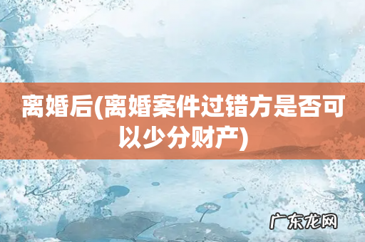 离婚案件过错方是否可以少分财产 离婚后