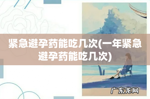 一年紧急避孕药能吃几次 紧急避孕药能吃几次