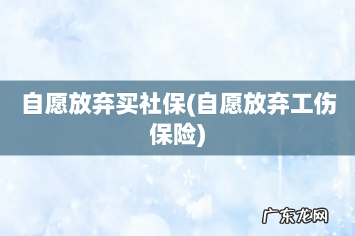 自愿放弃工伤保险 自愿放弃买社保