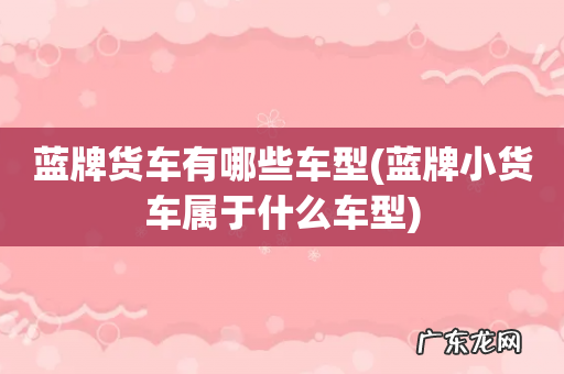 蓝牌小货车属于什么车型 蓝牌货车有哪些车型