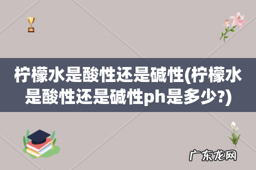 柠檬水是酸性还是碱性ph是多少? 柠檬水是酸性还是碱性
