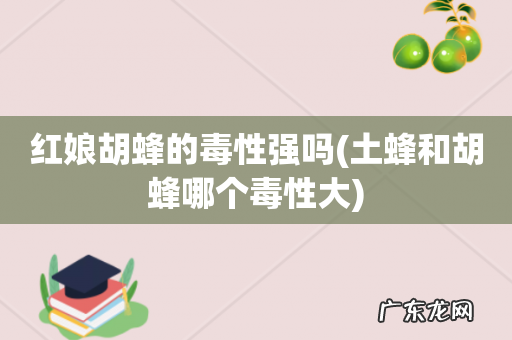土蜂和胡蜂哪个毒性大 红娘胡蜂的毒性强吗