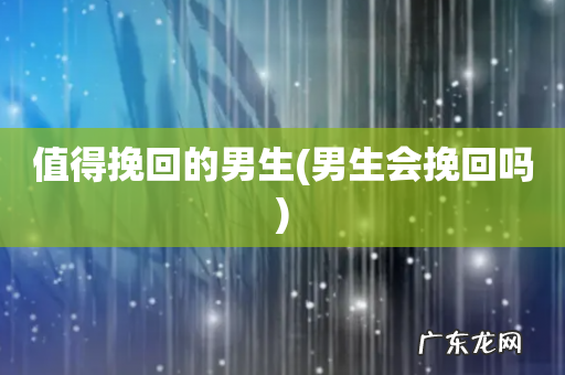 男生会挽回吗 值得挽回的男生