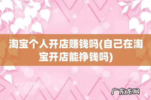 自己在淘宝开店能挣钱吗 淘宝个人开店赚钱吗