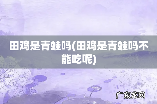 田鸡是青蛙吗不能吃呢 田鸡是青蛙吗