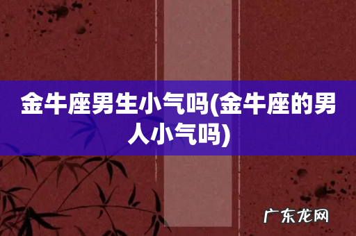 金牛座的男人小气吗 金牛座男生小气吗