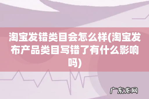 淘宝发布产品类目写错了有什么影响吗 淘宝发错类目会怎么样
