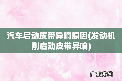 发动机刚启动皮带异响 汽车启动皮带异响原因