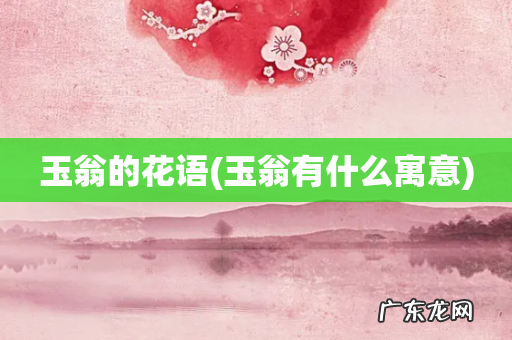 玉翁有什么寓意 玉翁的花语