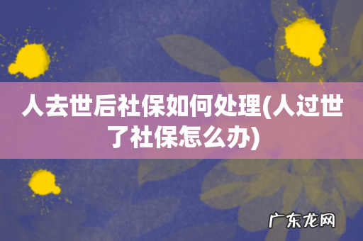 人过世了社保怎么办 人去世后社保如何处理