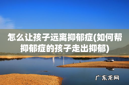 如何帮抑郁症的孩子走出抑郁 怎么让孩子远离抑郁症