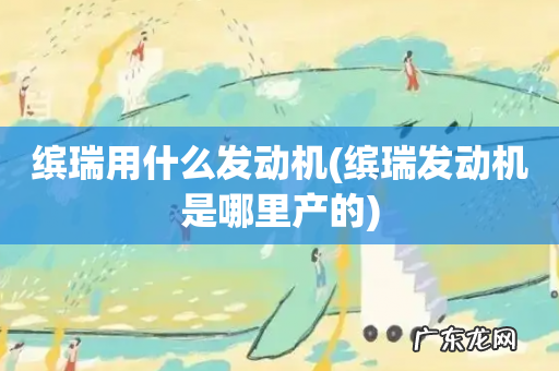 缤瑞发动机是哪里产的 缤瑞用什么发动机