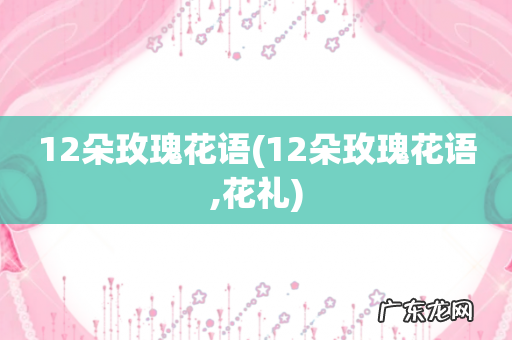 12朵玫瑰花语,花礼 12朵玫瑰花语