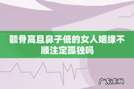 颧骨高且鼻子低的女人姻缘不顺注定孤独吗