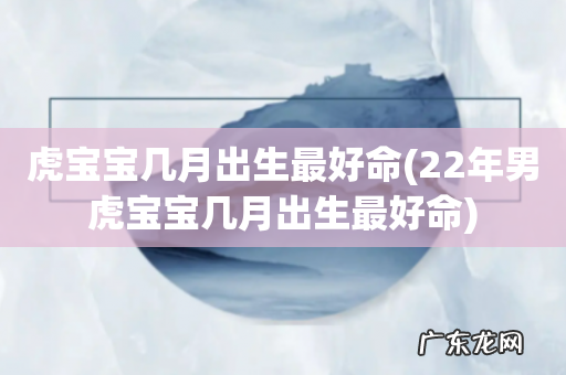 22年男虎宝宝几月出生最好命 虎宝宝几月出生最好命