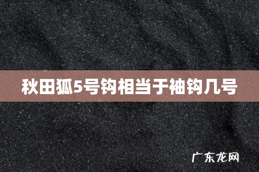 秋田狐5号钩相当于袖钩几号