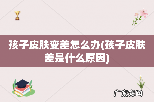 孩子皮肤差是什么原因 孩子皮肤变差怎么办