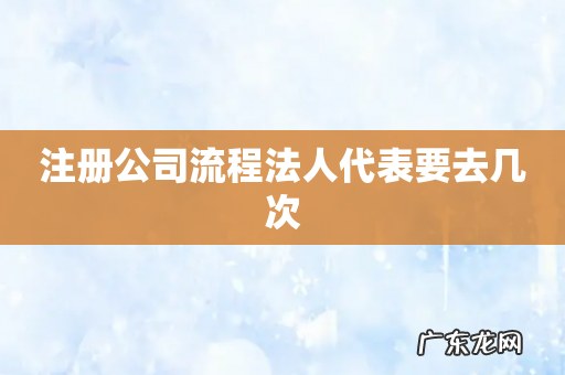 注册公司流程法人代表要去几次