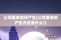 公司董事的产生方式是什么? 公司董事如何产生