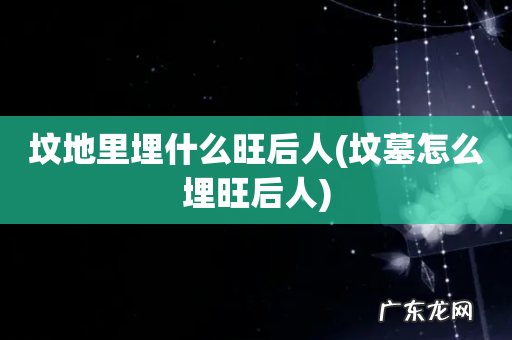 坟墓怎么埋旺后人 坟地里埋什么旺后人