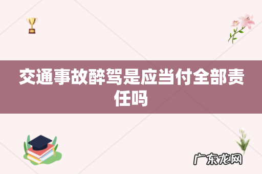 交通事故醉驾是应当付全部责任吗