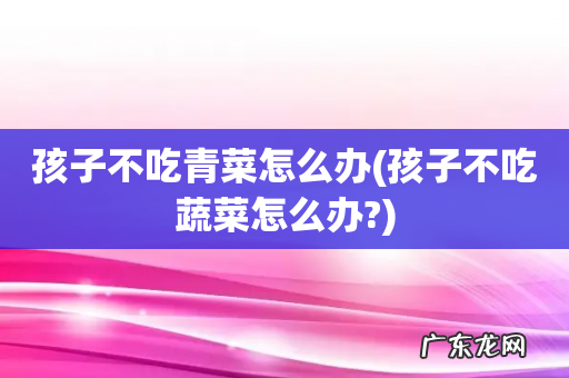孩子不吃蔬菜怎么办? 孩子不吃青菜怎么办