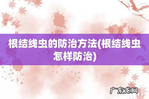 根结线虫怎样防治 根结线虫的防治方法