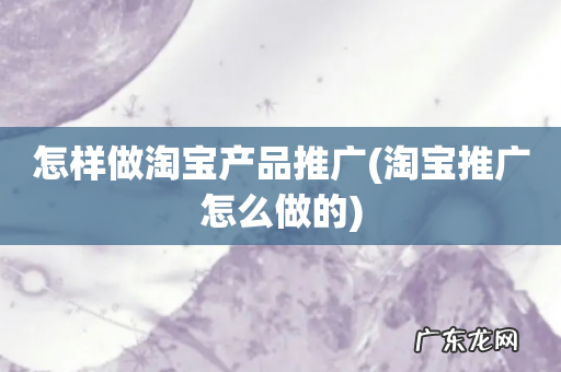 淘宝推广怎么做的 怎样做淘宝产品推广