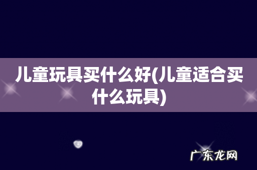 儿童适合买什么玩具 儿童玩具买什么好