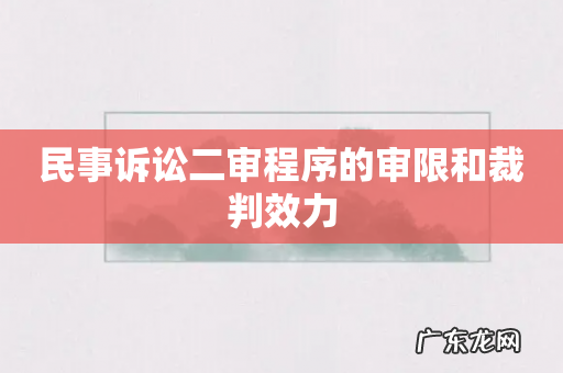 民事诉讼二审程序的审限和裁判效力
